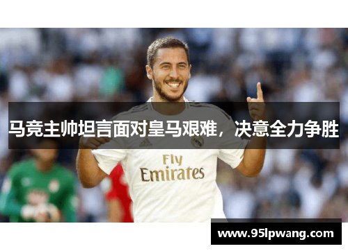 马竞主帅坦言面对皇马艰难，决意全力争胜