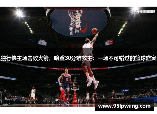 独行侠主场击败火箭，哈登30分难救主：一场不可错过的篮球盛宴