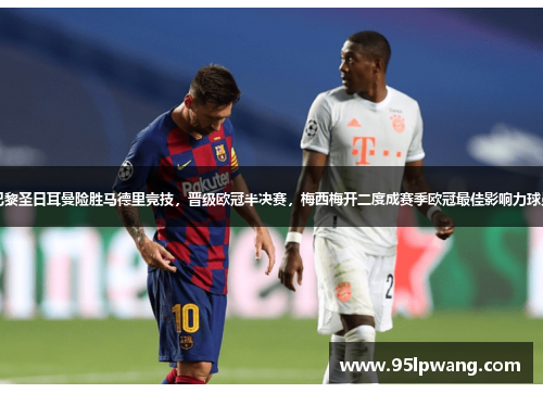 巴黎圣日耳曼险胜马德里竞技，晋级欧冠半决赛，梅西梅开二度成赛季欧冠最佳影响力球员