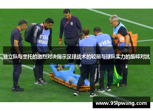 独立队与奎托的激烈对决揭示足球战术的较量与球队实力的巅峰对抗