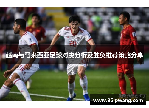 越南与马来西亚足球对决分析及胜负推荐策略分享