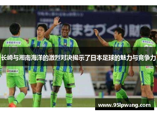 长崎与湘南海洋的激烈对决揭示了日本足球的魅力与竞争力