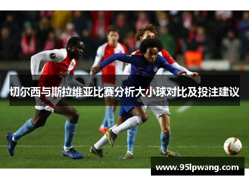 切尔西与斯拉维亚比赛分析大小球对比及投注建议